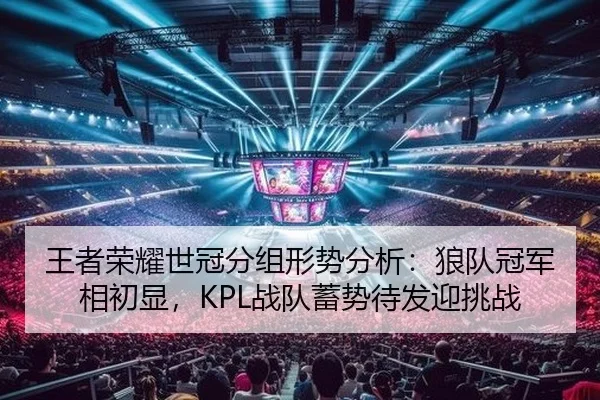 王者荣耀世冠分组形势分析：狼队冠军相初显，KPL战队蓄势待发迎挑战
