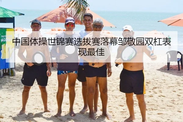 中国体操世锦赛选拔赛落幕邹敬园双杠表现最佳